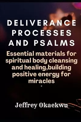 DELIVERANCE PROCESSES AND PSALMS: ESSENTIAL MATERIALS FOR SPIRITUAL BODY CLEANSING AND HEALING,Building Positive Energy For Miracles