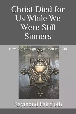 Christ Died for Us While We Were Still Sinners: How God, Through Christ, Dealt with Sin