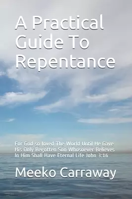 A Practical Guide To Repentance: For God so loved The World Until He Gave His Only Begotten Son Whosoever Believes In Him Shall Have Eternal Life John
