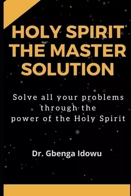 Holy Spirit the Master Solution: Solve all Your Problems Through the Power of the Holy Spirit