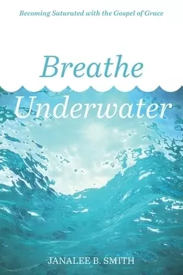 Breathe Underwater: Becoming Saturated with the Gospel of Grace
