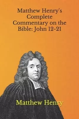 Matthew Henry's Complete Commentary on the Bible: John 12-21