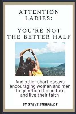 Attention Ladies: You're Not the Better Half: And other short essays encouraging women and men to question the culture and live their fa