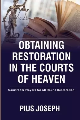 Obtaining Restoration in the Courts of Heaven: Courtroom Prayers for All Round Restoration