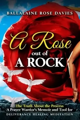 A Rose Out of a Rock: The Truth About the Process- A Prayer Warrior's Memoir and Tool for DELIVERANCE HEALING MEDITATION