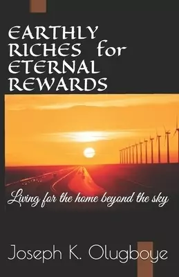EARTHLY RICHES FOR ETERNAL REWARDS: Living for the home beyond the sky