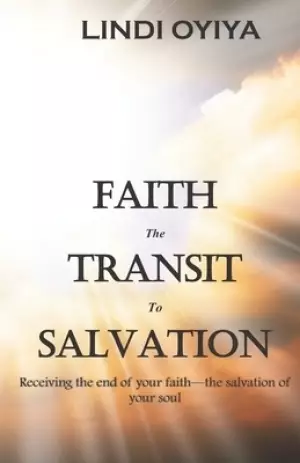 Faith the Transit to Salvation: Receiving the end of your faith - the salvation of your soul