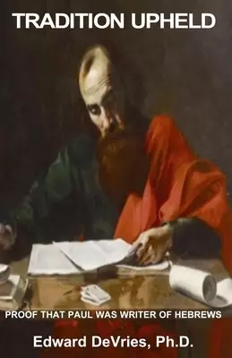 Tradition Upheld: Biblical & Historic Proof That the Apostle Paul Was the Inspired Writer of the Epistle to the Hebrews