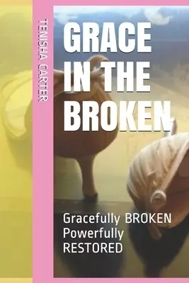 Grace in the Broken: Gracefully BROKEN Powerfully RESTORED