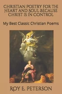 Christian Poetry for the Heart and Soul Because Christ is in Control: My Best Selection of Classic Christian Poems
