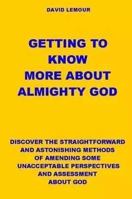Getting to Know More about Almighty God: Discover the Straightforward and Astonishing Methods of Amending Some Unacceptable Perspectives and Assessmen