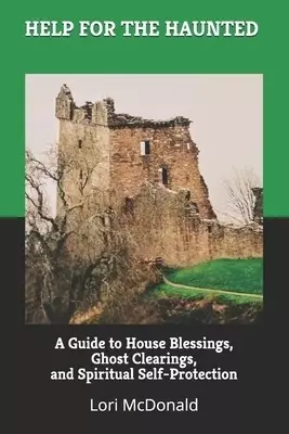 Help for the Haunted: A Guide to House Blessings, Ghost Clearings, and Spiritual Self-Protection