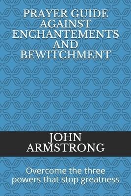 Prayer Guide Against Enchantements and Bewitchment: Overcome the three powers that stop greatness