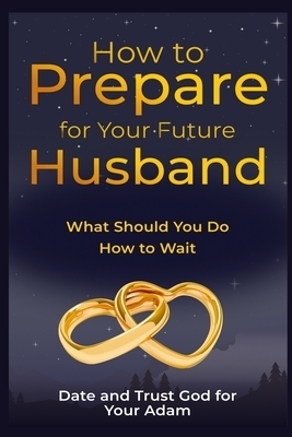 How to Prepare for Your Future Husband: What Should You Do, how to Wait, Date and Trust God for Your Adam