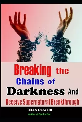 Breaking The Chains Of Darkness: And Receive Supernatural Breakthrough