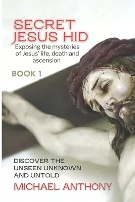 Secret Jesus Hid: Exposing the Mysteries of Jesus' Life, Death and Ascension