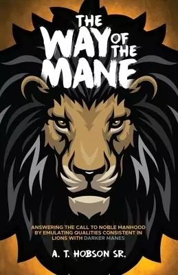 The Way of The Mane : Answering The Call To Noble Manhood By Emulating Qualities Consistent In Lions With Darker Manes