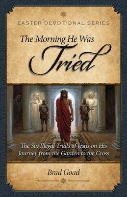 The Morning He Was Tried: The Six Illegal Trials of Jesus on His Journey from the Garden to the Cross