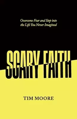Scary Faith: Overcome Fear and Step into the Life You Never Imagined