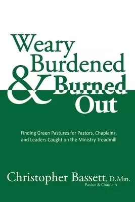 Weary, Burdened & Burned Out: Finding Green Pastures for Pastors, Chaplains, and Leaders Caught on the Ministry Treadmill