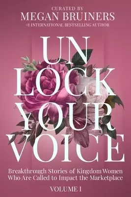 Unlock Your Voice: Breakthrough Stories of Kingdom Women Who Are Called to Impact the Marketplace: Breakthrough Stories of Kingdom Women Who Are Calle