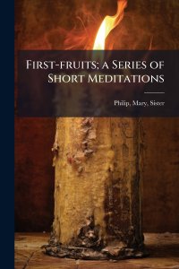 First-fruits; a Series of Short Meditations