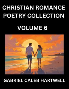 Christian Romance Poetry Collection (Part 6)- Love's Divine Hymn, the Beloved's Song,  Verses of Faith and Passion, Anthology of Eternal Embrace and S