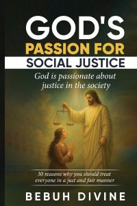 GOD'S PASSION FOR SOCIAL JUSTICE : 30 REASONS WHY YOU MUST TREAT EVERYONE IN A JUST AND FAIR MANNER