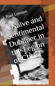 A Naive and Sentimental Dubliner in the Legion of Christ: Surviving and Thriving after dealings with Pedophile, Psychopath, Legion of Christ Founder,