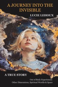 A Journey into the Invisible: A true story, out of body experiences, other dimensions, spiritual worlds and space