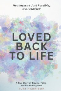 Loved Back to Life: Healing Isn't Just Possible, It's Promised; a True Story of Trauma, Faith, and Redeeming Love