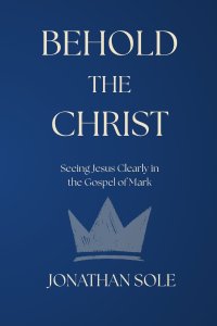 Behold the Christ: Seeing Jesus Clearly in the Gospel of Mark