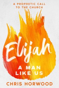 Elijah - a Man Like Us: A Prophetic Call to a New Generation