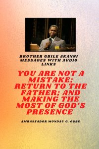 Brother Gbile Akanni Messages with Audio links -  You Are Not A Mistake; Return to the Father; and Making the MOST of God's Presence