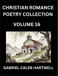 Christian Romance Poetry Collection (Part 16)- Love's Divine Hymn, the Beloved's Song,  Verses of Faith and Passion, Anthology of Eternal Embrace and