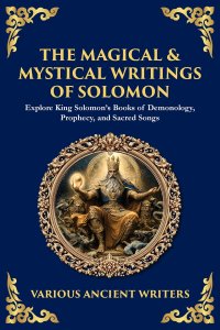 The Magical & Mystical Writings of Solomon: Explore King Solomon's Books of Demonology, Prophecy, and Sacred Songs