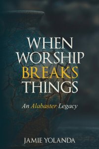 When Worship Breaks Things: An Alabaster Legacy - 21-Day Devotional: An Alabaster Legacy - 21 Day Devotional