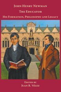 John Henry Newman the Educator His Formation, Philosophy and Legacy