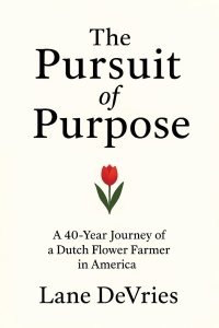The Pursuit of Purpose : A 40-Year Journey of a Dutch Flower Farmer in America