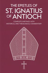 The Epistles of St. Ignatius of Antioch: Complete Writings with Historical and Theological Commentary (Grapevine Press)