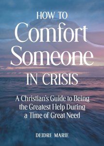 How to Comfort Someone in Crisis: A Christian's Guide to Being the Greatest Help During a Time of Great Need