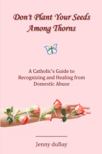 Don't Plant Your Seeds Among Thorns: A Catholic's Guide to Recognizing and Healing from Domestic Abuse