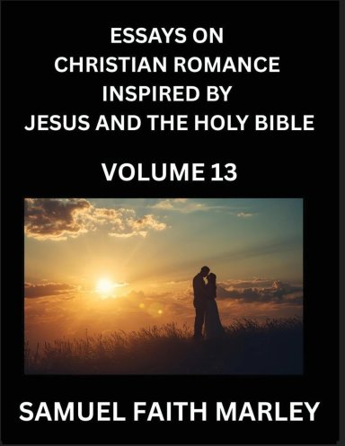 Essays on Christian Romance Inspired by Jesus and The Holy Bible (Part 13)- Building Relationships, Love's Redemption, Whispers of Eden, Stories Writt