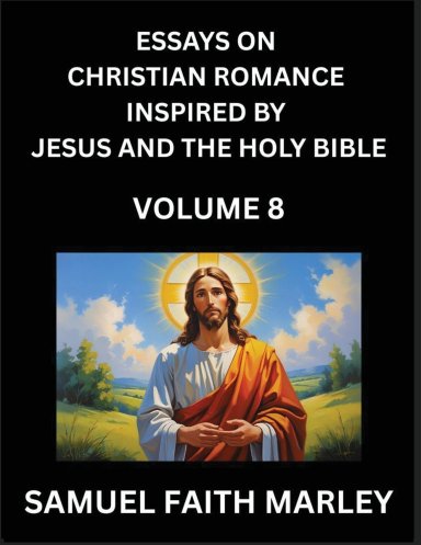 Essays on Christian Romance Inspired by Jesus and The Holy Bible (Part 8)- Building Relationships, Love's Redemption, Whispers of Eden, Stories Writte