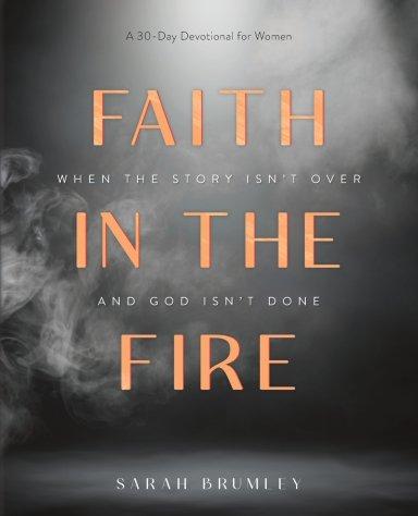 Faith in the Fire: A 30-Day Devotional for When the Story Isn't Over and God Isn't Done