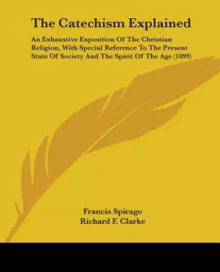 The Catechism Explained: An Exhaustive Exposition of the Christian Religion, with Special Reference to the Present State of Society and the Spi
