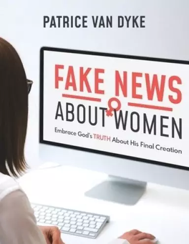 Fake News about Women: Embrace God's TRUTH About His Final Creation