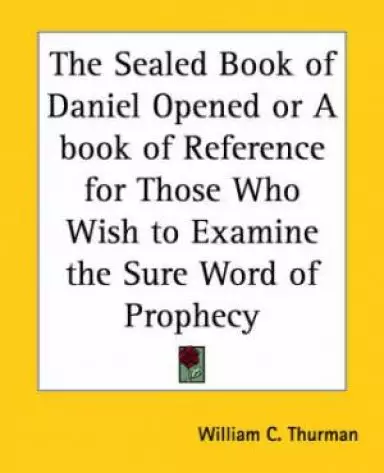 Sealed Book Of Daniel Opened Or A Book Of Reference For Those Who Wish To Examine The Sure Word Of Prophecy