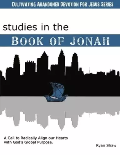 Studies in the Book of Jonah: A Call To Radically Align Our Hearts With God's Global Purposes