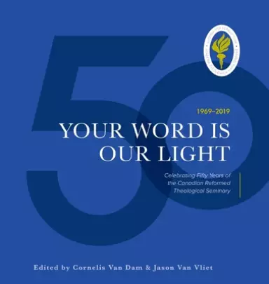 Your Word is Our Light: Celebrating Fifty Years of the Canadian Reformed Theological Seminary